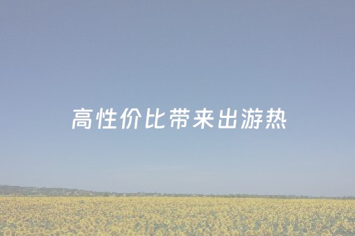 高性价比带来出游热，淡季出游选择更多