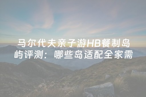 马尔代夫亲子游HB餐制岛屿评测：哪些岛适配全家需求