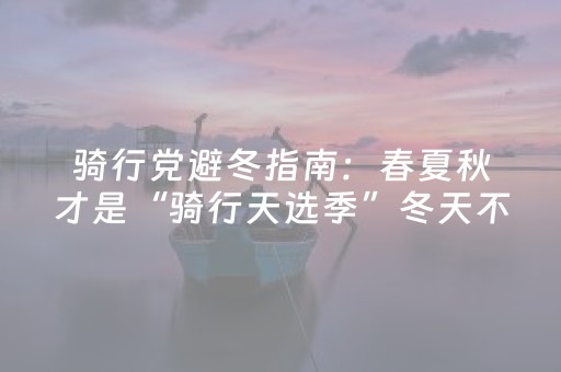 骑行党避冬指南：春夏秋才是“骑行天选季”冬天不如“曲线热爱”