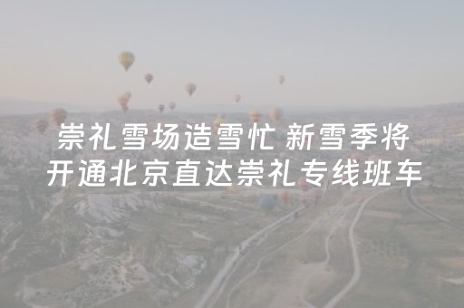 崇礼雪场造雪忙 新雪季将开通北京直达崇礼专线班车