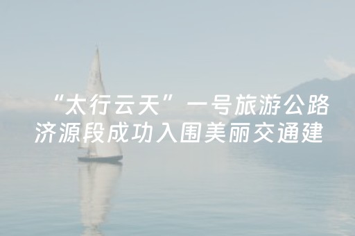 “太行云天”一号旅游公路济源段成功入围美丽交通建设实践案例