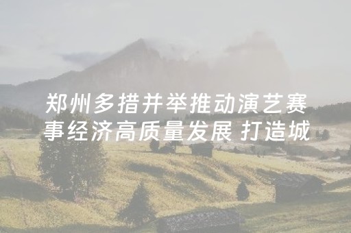 郑州多措并举推动演艺赛事经济高质量发展 打造城市文化新名片