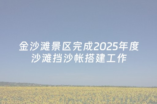 金沙滩景区完成2025年度沙滩挡沙帐搭建工作