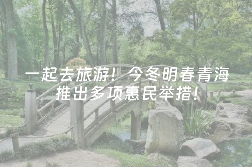 一起去旅游！今冬明春青海推出多项惠民举措！