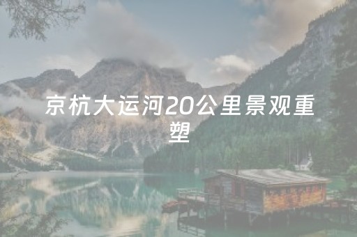 京杭大运河20公里景观重塑，正式完工！杭州又添好去处！