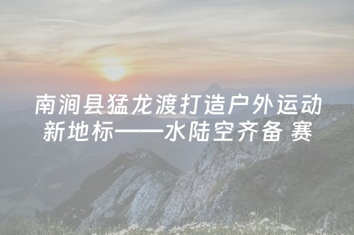 南涧县猛龙渡打造户外运动新地标——水陆空齐备 赛训游结合