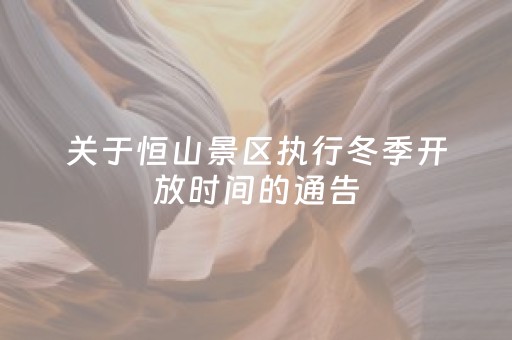 关于恒山景区执行冬季开放时间的通告