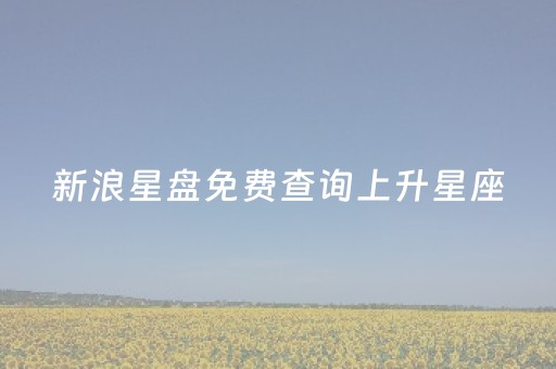 新浪星盘免费查询上升星座（个人星盘查询免费）