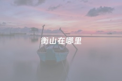 衡山在哪里（衡山在哪里个省哪个市）
