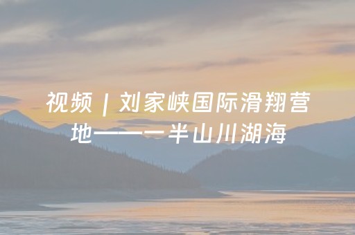 视频｜刘家峡国际滑翔营地——一半山川湖海，一半人间灯火
