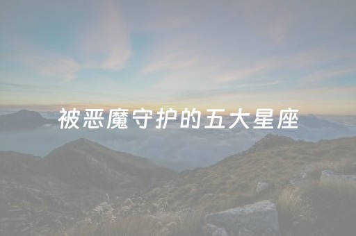 被恶魔守护的五大星座（被恶魔守护的五大星座是什么）