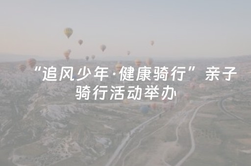 “追风少年·健康骑行”亲子骑行活动举办