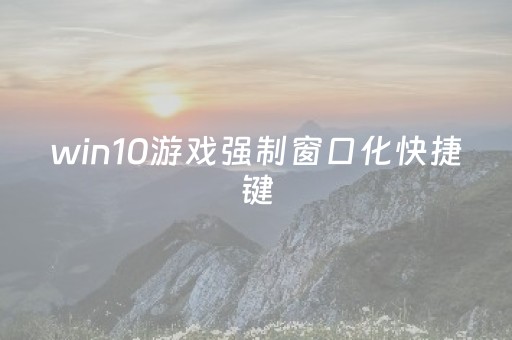 win10游戏强制窗口化快捷键（怎么让游戏强制窗口化w10）