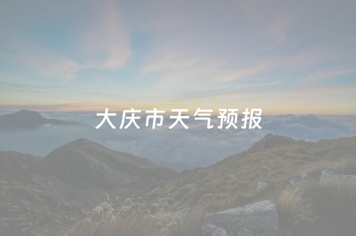 大庆市天气预报（大庆市天气预报七天查询）