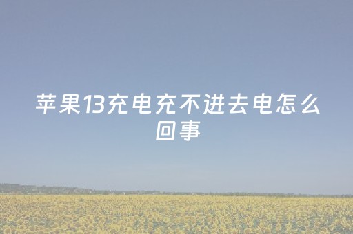 苹果13充电充不进去电怎么回事（苹果13充电充不满是怎么回事）