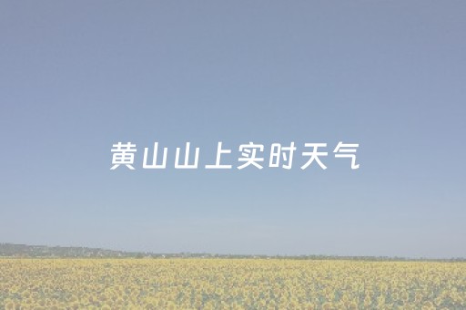黄山山上实时天气（黄山天气风景区天气实时）