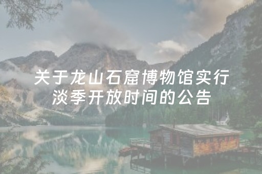 关于龙山石窟博物馆实行淡季开放时间的公告
