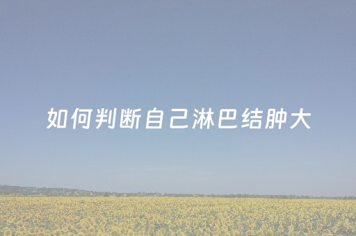 如何判断自己淋巴结肿大（如何判断自己淋巴结肿大是发炎）