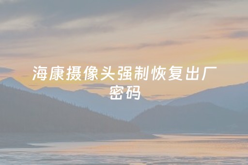 海康摄像头强制恢复出厂密码（海康录像机强制复位方法）