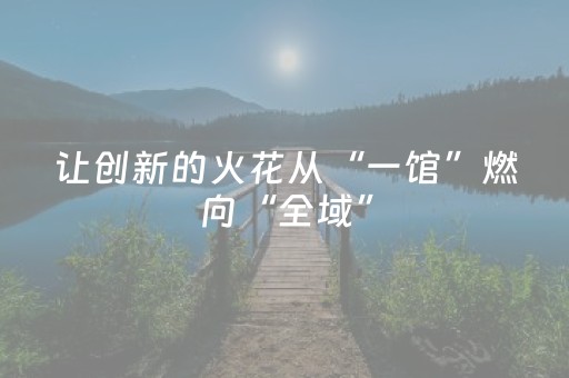 让创新的火花从“一馆”燃向“全域”