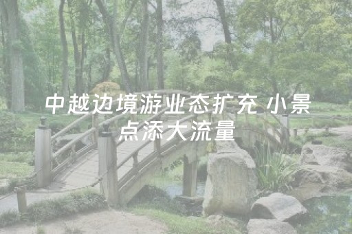 中越边境游业态扩充 小景点添大流量