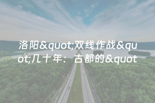 洛阳"双线作战"几十年：古都的"进阶烦恼"有点萌