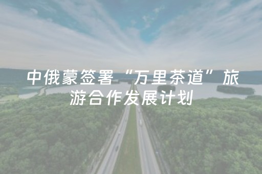 中俄蒙签署“万里茶道”旅游合作发展计划