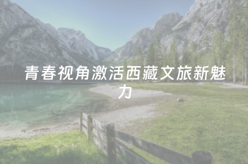 青春视角激活西藏文旅新魅力