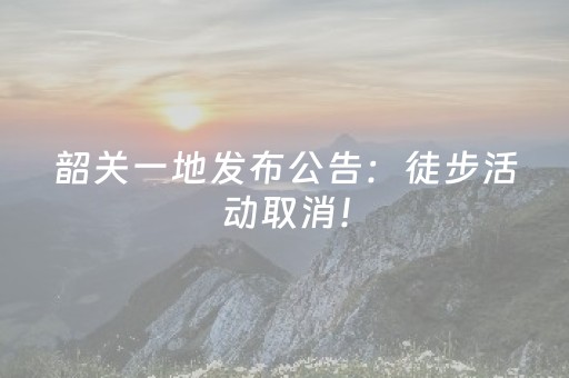 韶关一地发布公告：徒步活动取消！