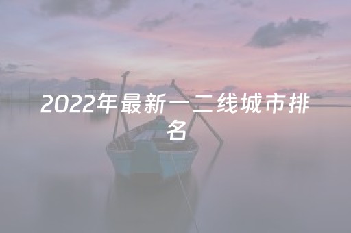2022年最新一二线城市排名（
一二线城市划分）