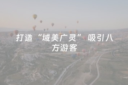 打造“域美广灵” 吸引八方游客