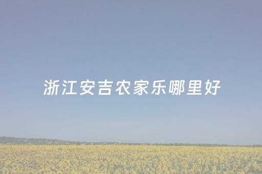浙江安吉农家乐哪里好（安吉好吃的农家乐）