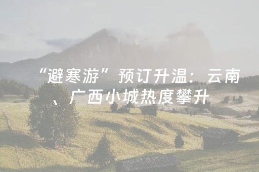 “避寒游”预订升温：云南、广西小城热度攀升