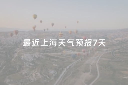 最近上海天气预报7天（最近一周的上海天气）