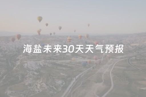 海盐未来30天天气预报（海盐未来30天天气预报查询）