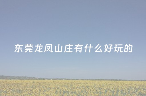 东莞龙凤山庄有什么好玩的（东莞龙凤山庄旅游攻略）