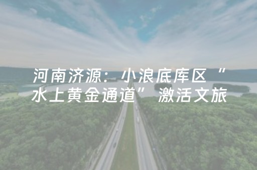 河南济源：小浪底库区“水上黄金通道” 激活文旅新活力