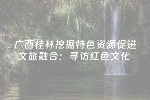 广西桂林挖掘特色资源促进文旅融合：寻访红色文化 触摸城市记忆