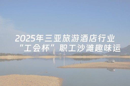 2025年三亚旅游酒店行业“工会杯”职工沙滩趣味运动会举行