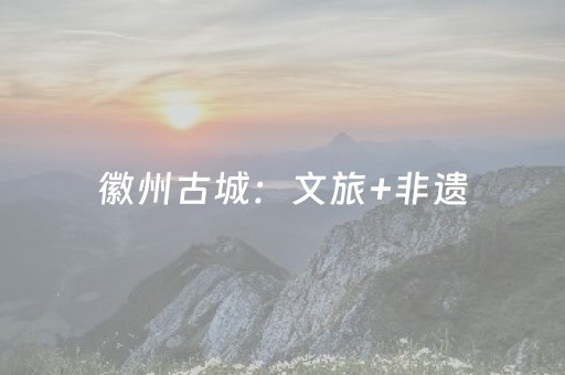 徽州古城：文旅+非遗，激活古城经济新动能