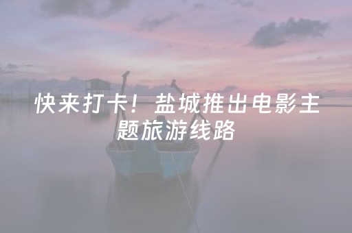 快来打卡！盐城推出电影主题旅游线路