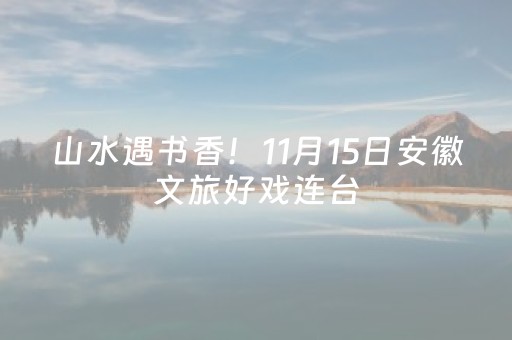 山水遇书香！11月15日安徽文旅好戏连台