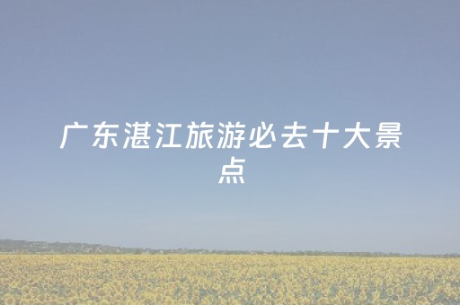 广东湛江旅游必去十大景点（湛江一日游最佳地方）