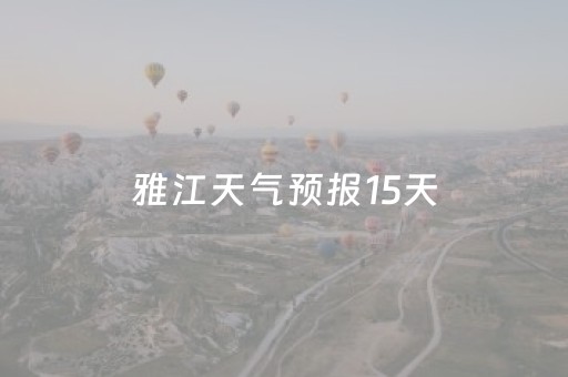 雅江天气预报15天（雅江天气预报15天准确率高吗）