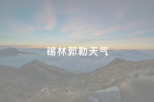 锡林郭勒天气（锡林郭勒天气预报）