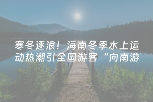 寒冬逐浪！海南冬季水上运动热潮引全国游客“向南游”