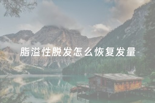 脂溢性脱发怎么恢复发量（脂溢性脱发怎么恢复发量中药）