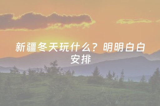 新疆冬天玩什么？明明白白安排