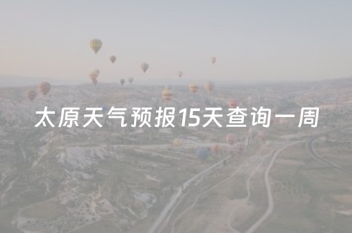 太原天气预报15天查询一周（太原天气预报15天查询一周气温）