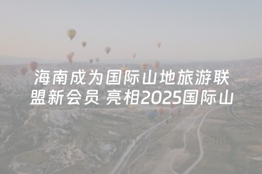 海南成为国际山地旅游联盟新会员 亮相2025国际山地旅游暨户外运动大会，展示热带山地旅游特色
